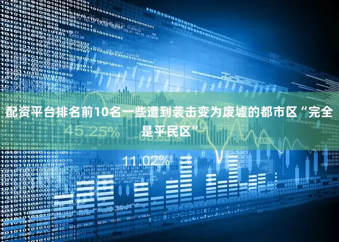 配资平台排名前10名一些遭到袭击变为废墟的都市区“完全是平民区”