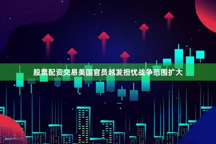 股票配资交易美国官员越发担忧战争范围扩大