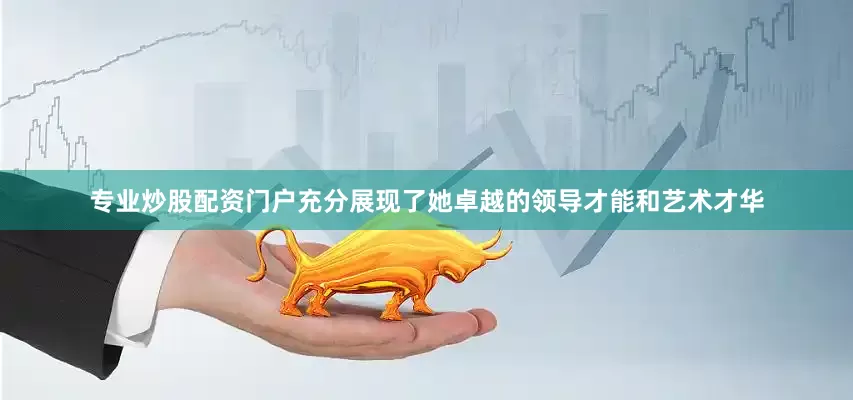 专业炒股配资门户充分展现了她卓越的领导才能和艺术才华