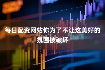 每日配资网站你为了不让这美好的氛围被破坏