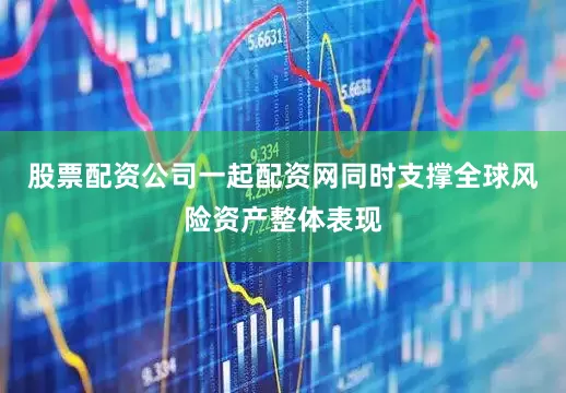 股票配资公司一起配资网同时支撑全球风险资产整体表现
