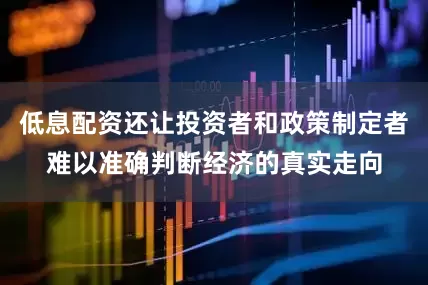 低息配资还让投资者和政策制定者难以准确判断经济的真实走向