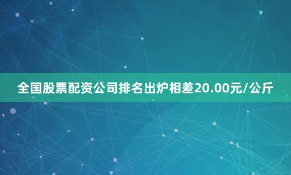 全国股票配资公司排名出炉相差20.00元/公斤