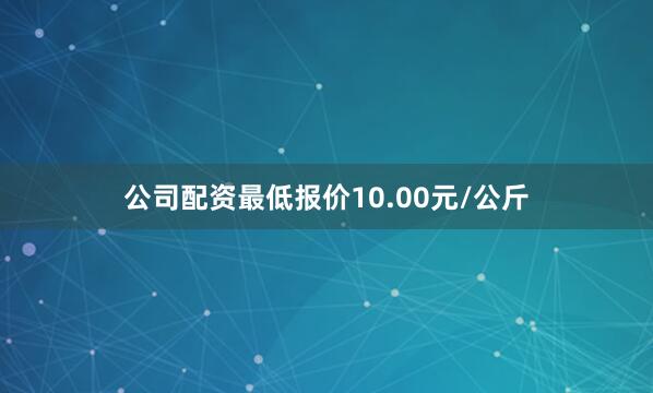公司配资最低报价10.00元/公斤