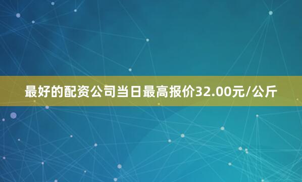 最好的配资公司当日最高报价32.00元/公斤