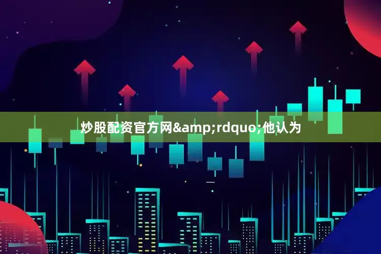 炒股配资官方网&rdquo;他认为