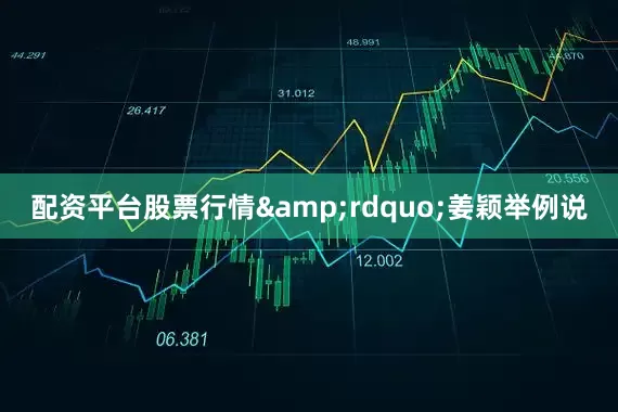 配资平台股票行情&rdquo;姜颖举例说
