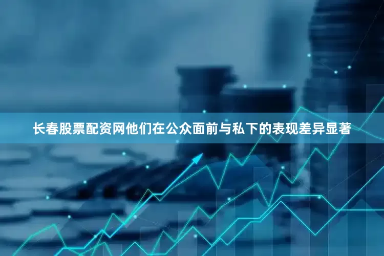 长春股票配资网他们在公众面前与私下的表现差异显著