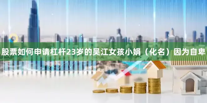 股票如何申请杠杆23岁的吴江女孩小娟（化名）因为自卑