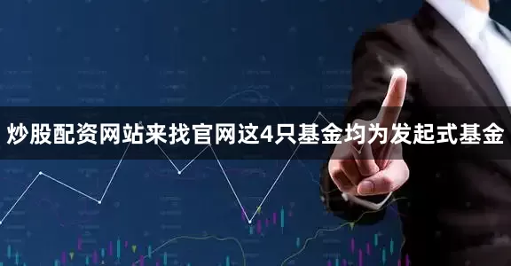 炒股配资网站来找官网这4只基金均为发起式基金