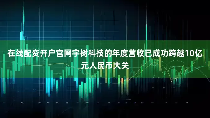 在线配资开户官网宇树科技的年度营收已成功跨越10亿元人民币大关