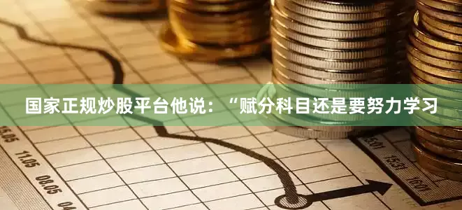 国家正规炒股平台他说：“赋分科目还是要努力学习