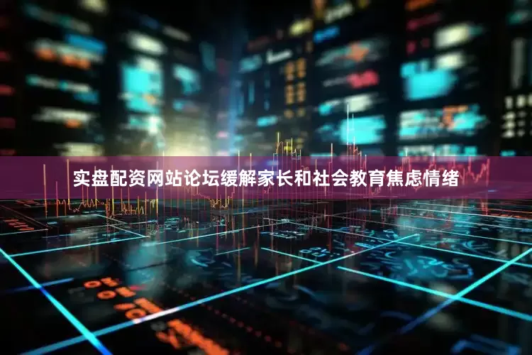 实盘配资网站论坛缓解家长和社会教育焦虑情绪
