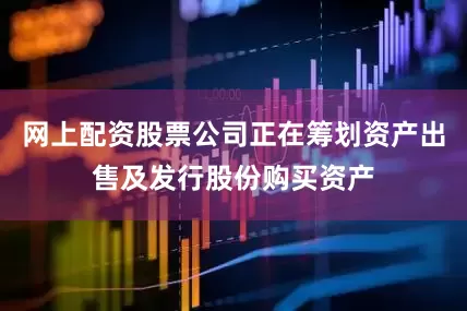 网上配资股票公司正在筹划资产出售及发行股份购买资产