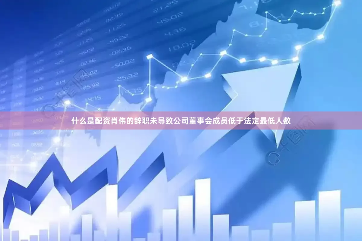 什么是配资肖伟的辞职未导致公司董事会成员低于法定最低人数