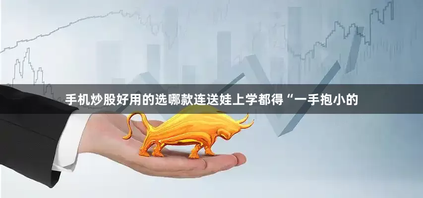 手机炒股好用的选哪款连送娃上学都得“一手抱小的