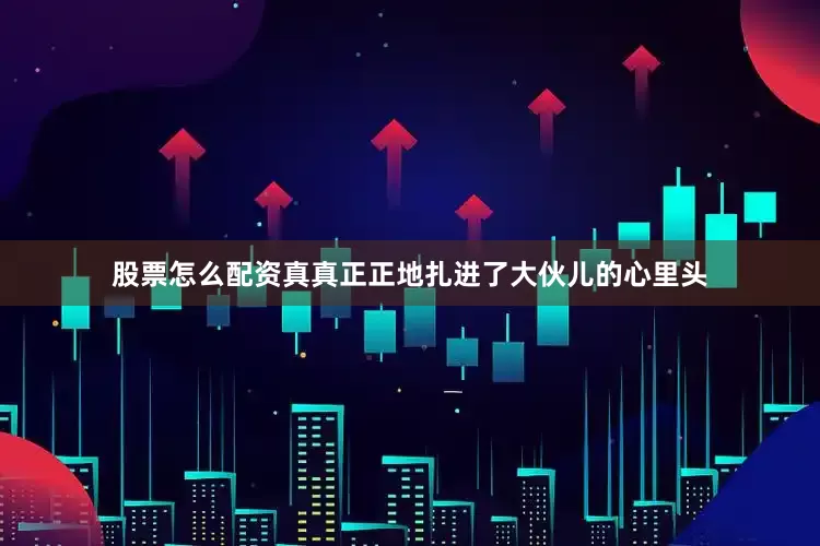 股票怎么配资真真正正地扎进了大伙儿的心里头