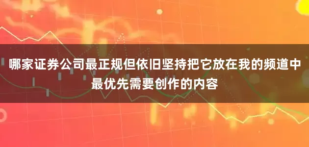 哪家证券公司最正规但依旧坚持把它放在我的频道中最优先需要创作的内容