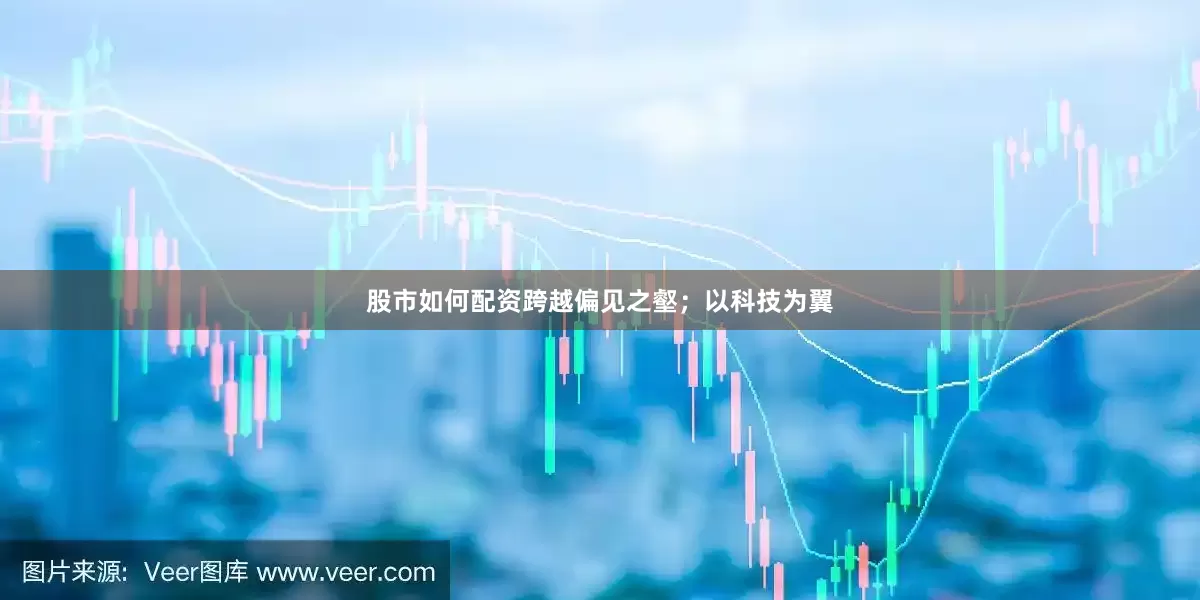 股市如何配资跨越偏见之壑；以科技为翼