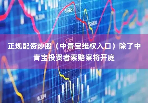 正规配资炒股（中青宝维权入口）　　除了中青宝投资者索赔案将开庭