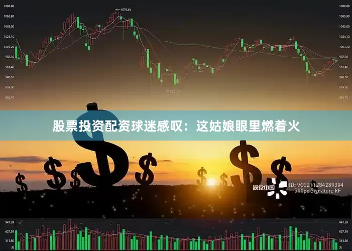 股票投资配资球迷感叹：这姑娘眼里燃着火