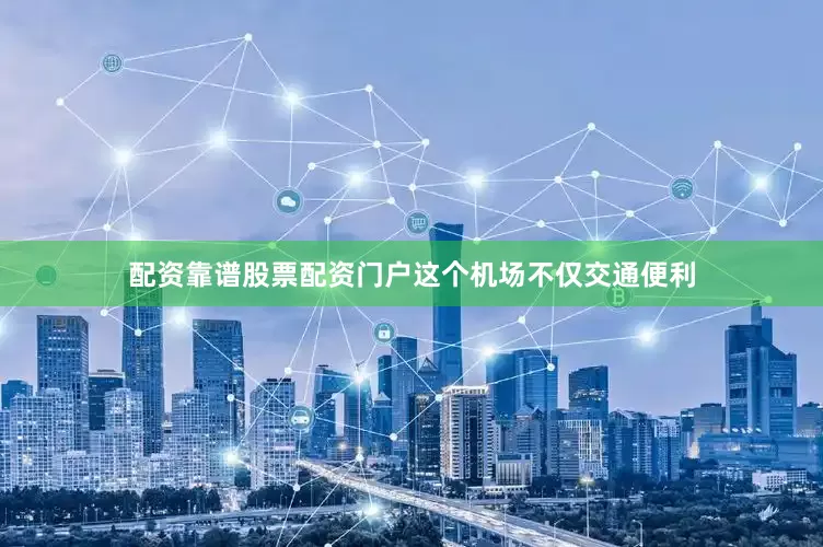 配资靠谱股票配资门户这个机场不仅交通便利
