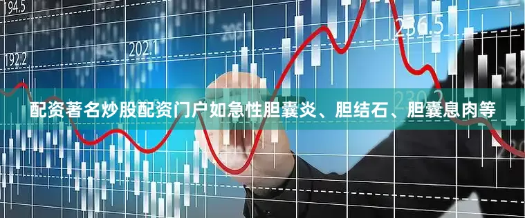 配资著名炒股配资门户如急性胆囊炎、胆结石、胆囊息肉等