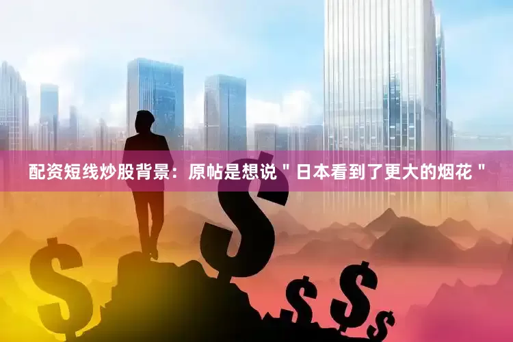 配资短线炒股背景：原帖是想说＂日本看到了更大的烟花＂