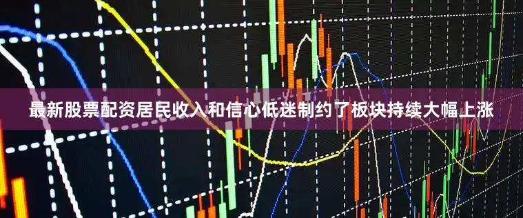 最新股票配资居民收入和信心低迷制约了板块持续大幅上涨