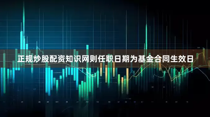 正规炒股配资知识网则任职日期为基金合同生效日