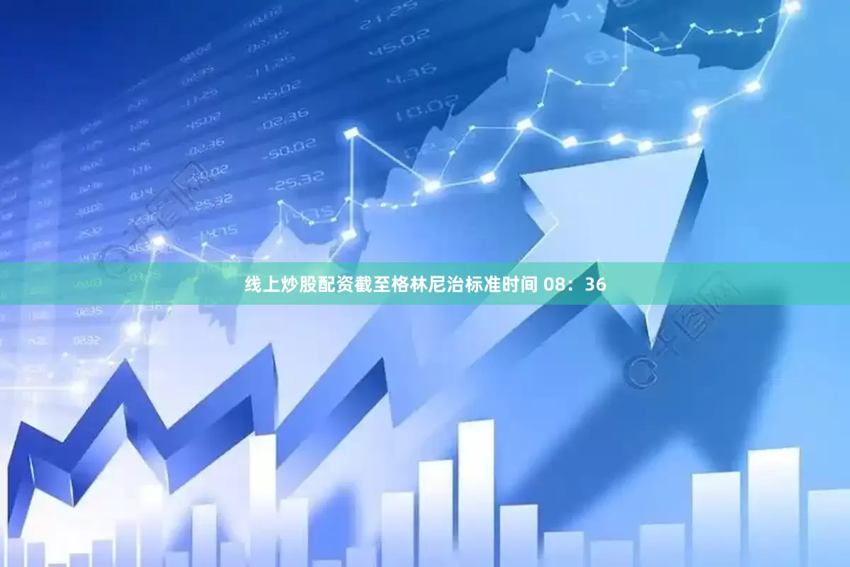 线上炒股配资　　截至格林尼治标准时间 08：36