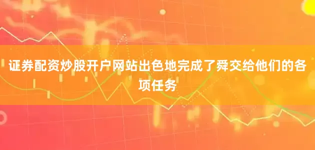 证券配资炒股开户网站出色地完成了舜交给他们的各项任务