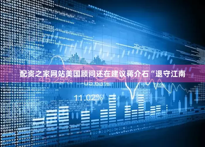 配资之家网站美国顾问还在建议蒋介石“退守江南
