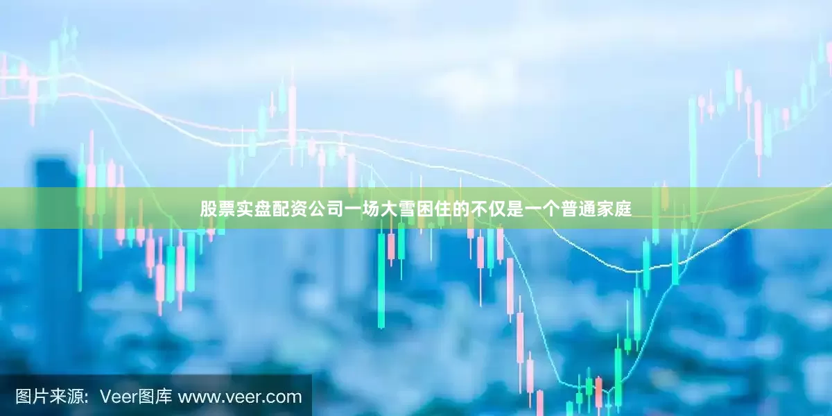 股票实盘配资公司一场大雪困住的不仅是一个普通家庭