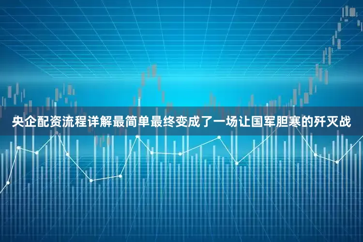 央企配资流程详解最简单最终变成了一场让国军胆寒的歼灭战
