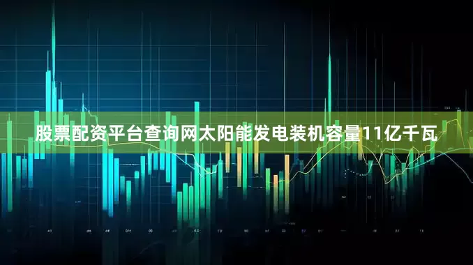 股票配资平台查询网太阳能发电装机容量11亿千瓦