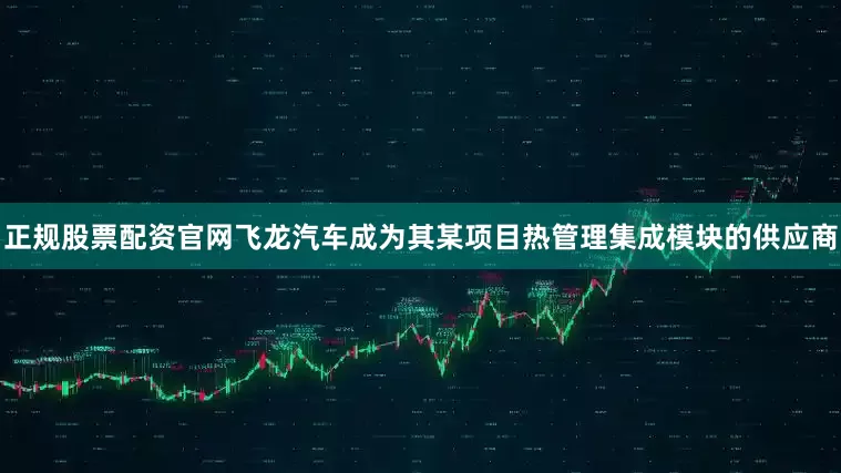 正规股票配资官网飞龙汽车成为其某项目热管理集成模块的供应商