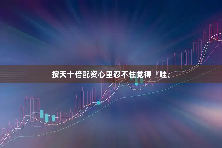 按天十倍配资心里忍不住觉得『哇』