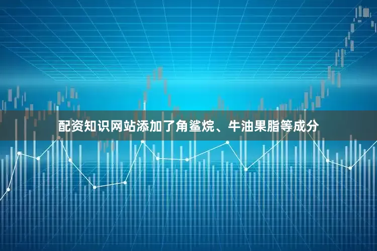 配资知识网站添加了角鲨烷、牛油果脂等成分