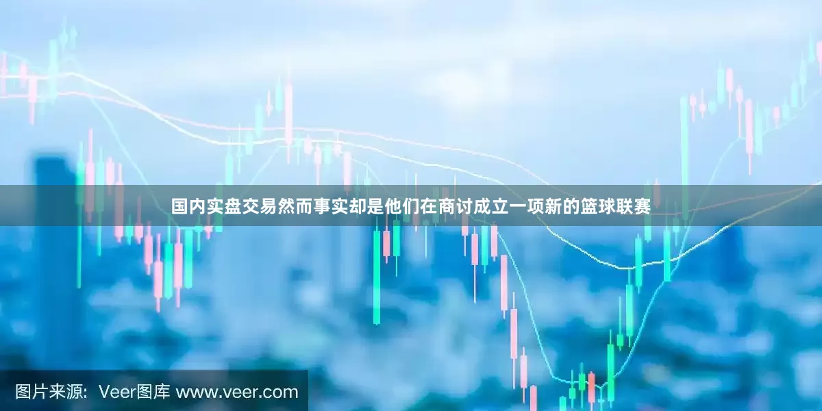 国内实盘交易然而事实却是他们在商讨成立一项新的篮球联赛