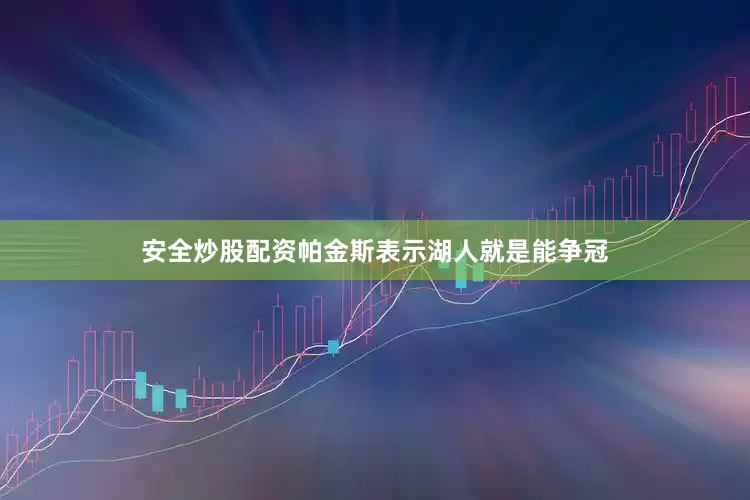 安全炒股配资帕金斯表示湖人就是能争冠