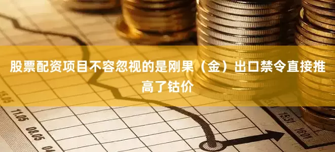 股票配资项目不容忽视的是刚果（金）出口禁令直接推高了钴价