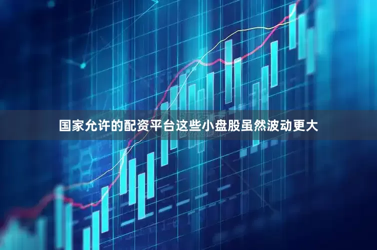 国家允许的配资平台这些小盘股虽然波动更大