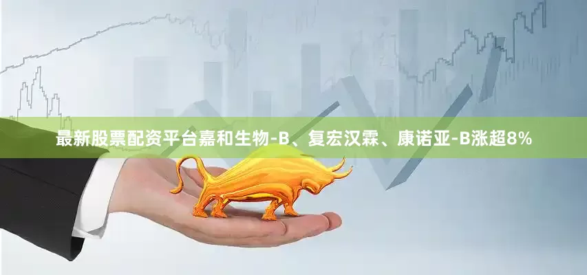 最新股票配资平台嘉和生物-B、复宏汉霖、康诺亚-B涨超8%