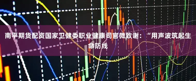 南平期货配资国家卫健委职业健康司官微致谢：“用声波筑起生命防线