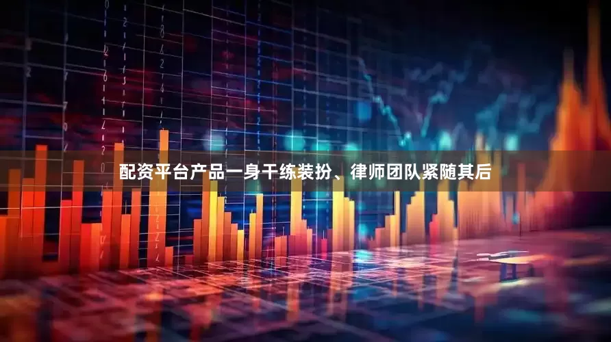 配资平台产品一身干练装扮、律师团队紧随其后