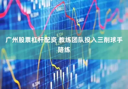 广州股票杠杆配资 教练团队投入三削球手陪练