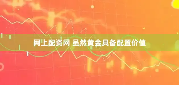 网上配资网 虽然黄金具备配置价值