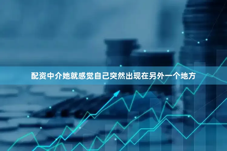 配资中介她就感觉自己突然出现在另外一个地方