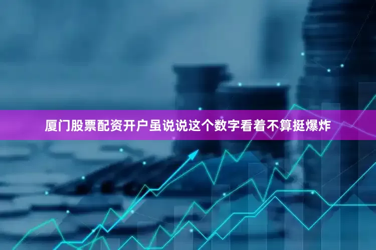 厦门股票配资开户虽说说这个数字看着不算挺爆炸